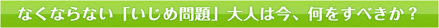 なくならない「いじめ問題」大人は今、何をすべきか？